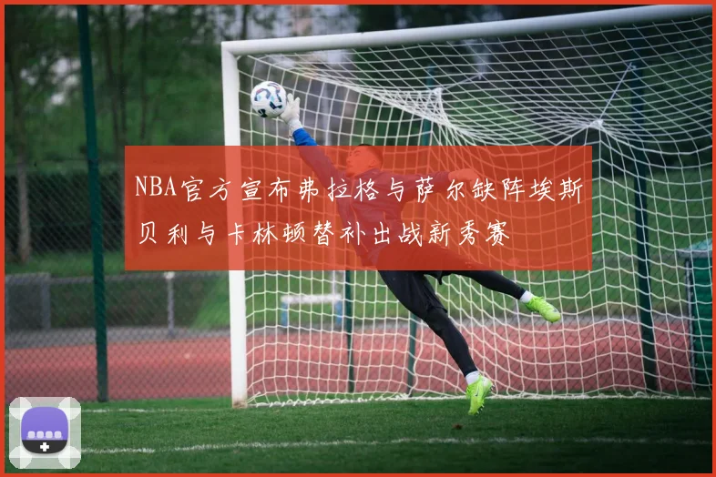 NBA官方宣布弗拉格与萨尔缺阵埃斯贝利与卡林顿替补出战新秀赛