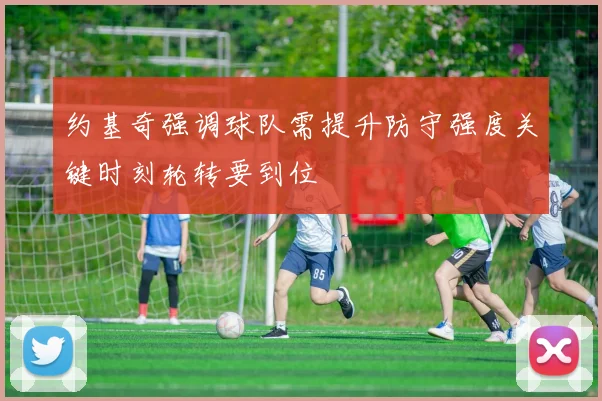 约基奇强调球队需提升防守强度关键时刻轮转要到位